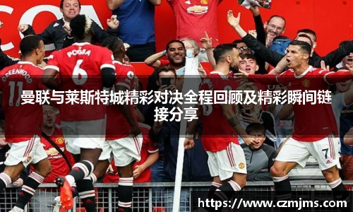 曼联与莱斯特城精彩对决全程回顾及精彩瞬间链接分享