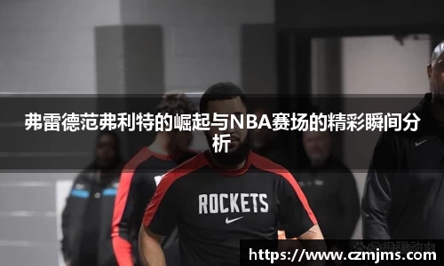 弗雷德范弗利特的崛起与NBA赛场的精彩瞬间分析