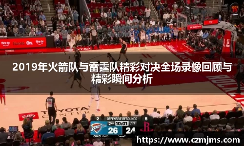 2019年火箭队与雷霆队精彩对决全场录像回顾与精彩瞬间分析